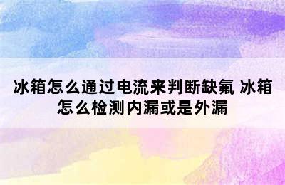 冰箱怎么通过电流来判断缺氟 冰箱怎么检测内漏或是外漏